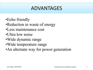 ADVANTAGES
•Echo friendly
•Reduction in waste of energy
•Less maintenance cost
•Ultra low noise
•Wide dynamic range
•Wide temperature range
•An alternate way for power generation
25ECE Dept., Dr.MVSIT Footstep Power Generation System
 