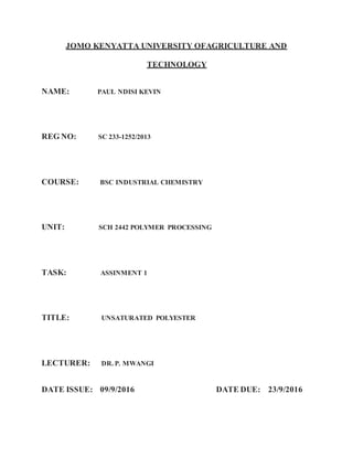 JOMO KENYATTA UNIVERSITY OFAGRICULTURE AND
TECHNOLOGY
NAME: PAUL NDISI KEVIN
REG NO: SC 233-1252/2013
COURSE: BSC INDUSTRIAL CHEMISTRY
UNIT: SCH 2442 POLYMER PROCESSING
TASK: ASSINMENT 1
TITLE: UNSATURATED POLYESTER
LECTURER: DR. P. MWANGI
DATE ISSUE: 09/9/2016 DATE DUE: 23/9/2016
 