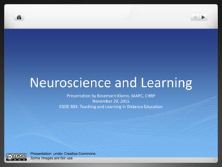 Neuroscience and Learning
Presentation by Rosemarri Klamn, MAPC, CHRP
November 20, 2015
EDDE 803: Teaching and Learning in Distance Education
Presentation under Creative Commons
Some images are fair use
 