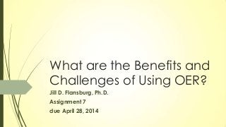 What are the Benefits and
Challenges of Using OER?
Jill D. Flansburg, Ph.D.
Assignment 7
due April 28, 2014
 