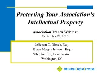 Protecting Your Association's
Intellectual Property
Association Trends Webinar
September 25, 2013
Jefferson C. Glassie, Esq.
Eileen Morgan Johnson, Esq.
Whiteford, Taylor & Preston
Washington, DC

 
