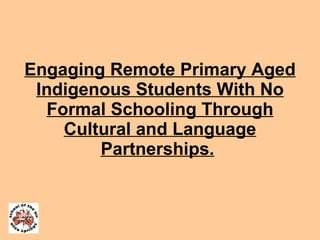Engaging Remote Primary Aged Indigenous Students With No Formal Schooling Through Cultural and Language Partnerships.   