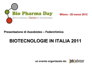 Milano - 28 marzo 2012




Presentazione di Assobiotec – Federchimica


   BIOTECNOLOGIE IN ITALIA 2011



                     un evento organizzato da:
 