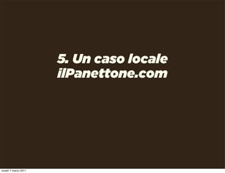 5. Un caso locale
                      ilPanettone.com




lunedì 7 marzo 2011
 