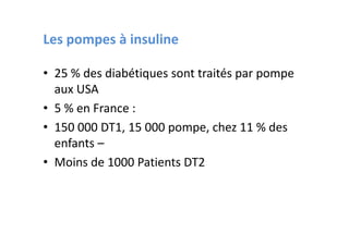 Les pompes à insuline

• 25 % des diabétiques sont traités par pompe
  aux USA
• 5 % en France :
• 150 000 DT1, 15 000 pompe, chez 11 % des
  enfants –
• Moins de 1000 Patients DT2
 