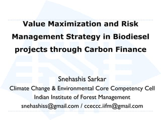 Value Maximization and Risk
Management Strategy in Biodiesel
 projects through Carbon Finance



                 Snehashis Sarkar
Climate Change & Environmental Core Competency Cell
         Indian Institute of Forest Management
    snehashiss@gmail.com / cceccc.iifm@gmail.com
 