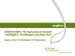 ASSOCHAM's 7th Agricultural Summit
"AGRI@8%- Challenges and Way Out“
Inputs, Farm Technologies & Productivity
Dr. K C Ravi
15th February 2013
Classification: PUBLIC
 