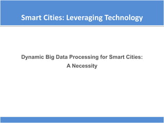 Smart Cities: Leveraging Technology
Dynamic Big Data Processing for Smart Cities:
A Necessity
 