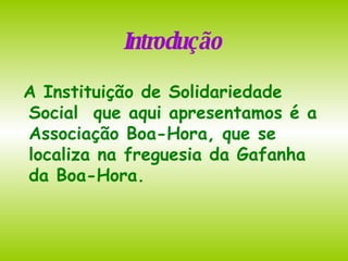 A Instituição de Solidariedade Social  que aqui apresentamos é a Associação Boa-Hora, que se localiza na freguesia da Gafanha da Boa-Hora. Introdução 