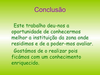 Conclusão Este trabalho deu-nos a oportunidade de conhecermos melhor a instituição da zona onde residimos e de a poder-mos avaliar. Gostámos de o realizar pois ficámos com um conhecimento enriquecido. 