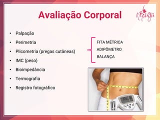 Avaliação Corporal
• Palpação
• Perimetria
• Plicometria (pregas cutâneas)
• IMC (peso)
• Bioimpedância
• Termografia
• Registro fotográfico
FITA MÉTRICA
ADIPÔMETRO
BALANÇA
 