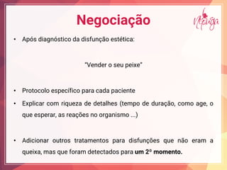 Negociação
• Após diagnóstico da disfunção estética:
Ve de e ei e
• Protocolo específico para cada paciente
• Explicar com riqueza de detalhes (tempo de duração, como age, o
que esperar, as reações no organismo ...)
• Adicionar outros tratamentos para disfunções que não eram a
queixa, mas que foram detectados para um 2º momento.
 