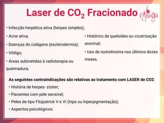 Laser de CO2 Fracionado
I fec he ica a i a (he e i e );
Ac e a i a;
D e a d c ge (e c e de ia);
Vi i ig ;
ea b e ida adi e a ia
queimadura;
Hi ic de e ide cica i a
anormal;
U de i e i a i d e
meses.
As seguintes contraindicações são relativas ao tratamento com LASER de CO2:
Hi ia de he e - zóster;
Pacie e c e e e e ;
Pe e de i Fi a ic V e VI (hi hi e ig e a );
A ec ic gic .
 