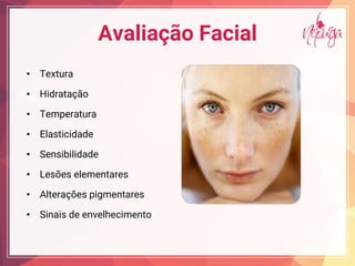 Avaliação Facial
• Textura
• Hidratação
• Temperatura
• Elasticidade
• Sensibilidade
• Lesões elementares
• Alterações pigmentares
• Sinais de envelhecimento
 