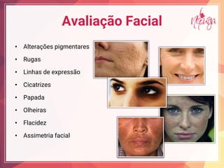 Avaliação Facial
• Alterações pigmentares
• Rugas
• Linhas de expressão
• Cicatrizes
• Papada
• Olheiras
• Flacidez
• Assimetria facial
 