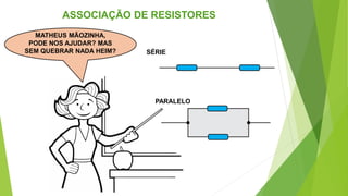 SÉRIE
PARALELO
ASSOCIAÇÃO DE RESISTORES
MATHEUS MÃOZINHA,
PODE NOS AJUDAR? MAS
SEM QUEBRAR NADA HEIM?
 