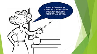 HOJE IREMOS FALAR
SOBRE AS FORMAS COMO
PODEMOS LIGAR UM
RESISTOR AO OUTRO.
 