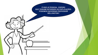 É ISSO AÍ PESSOAL. ESPERO
QUE TENHAM ENTENDIDO AS EXPLICAÇÕES.
PODEMOS ENCERRAR PROFESSOR
WELLINGTON?
 