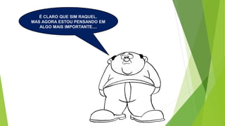 É CLARO QUE SIM RAQUEL.
MAS AGORA ESTOU PENSANDO EM
ALGO MAIS IMPORTANTE....
 