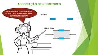 SÉRIE
PARALELO
ASSOCIAÇÃO DE RESISTORES
ANTES DE PROSSEGUIRMOS
QUERO INFORMAR QUE NÃO
SOU PROFESSORA!
 