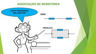 SÉRIE
PARALELO
ASSOCIAÇÃO DE RESISTORES
CERTO PROFESSOR
WELLINGTON?
 