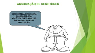 ASSOCIAÇÃO DE RESISTORES
COM CERTEZA MINHA CARA
COLABORADORA.
VOCÊ TEM CINCO MINUTOS
PARA CONCLUIR ESSA
EXPLICAÇÃO!
 