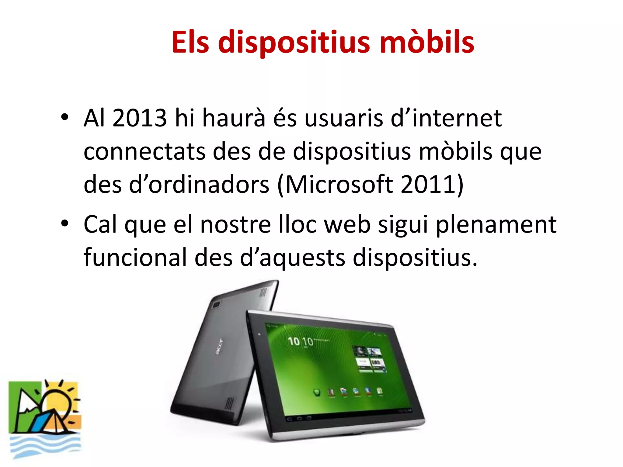 Els dispositius mòbils

• Al 2013 hi haurà és usuaris d’internet
  connectats des de dispositius mòbils que
  des d’ordinadors (Microsoft 2011)
• Cal que el nostre lloc web sigui plenament
  funcional des d’aquests dispositius.
 