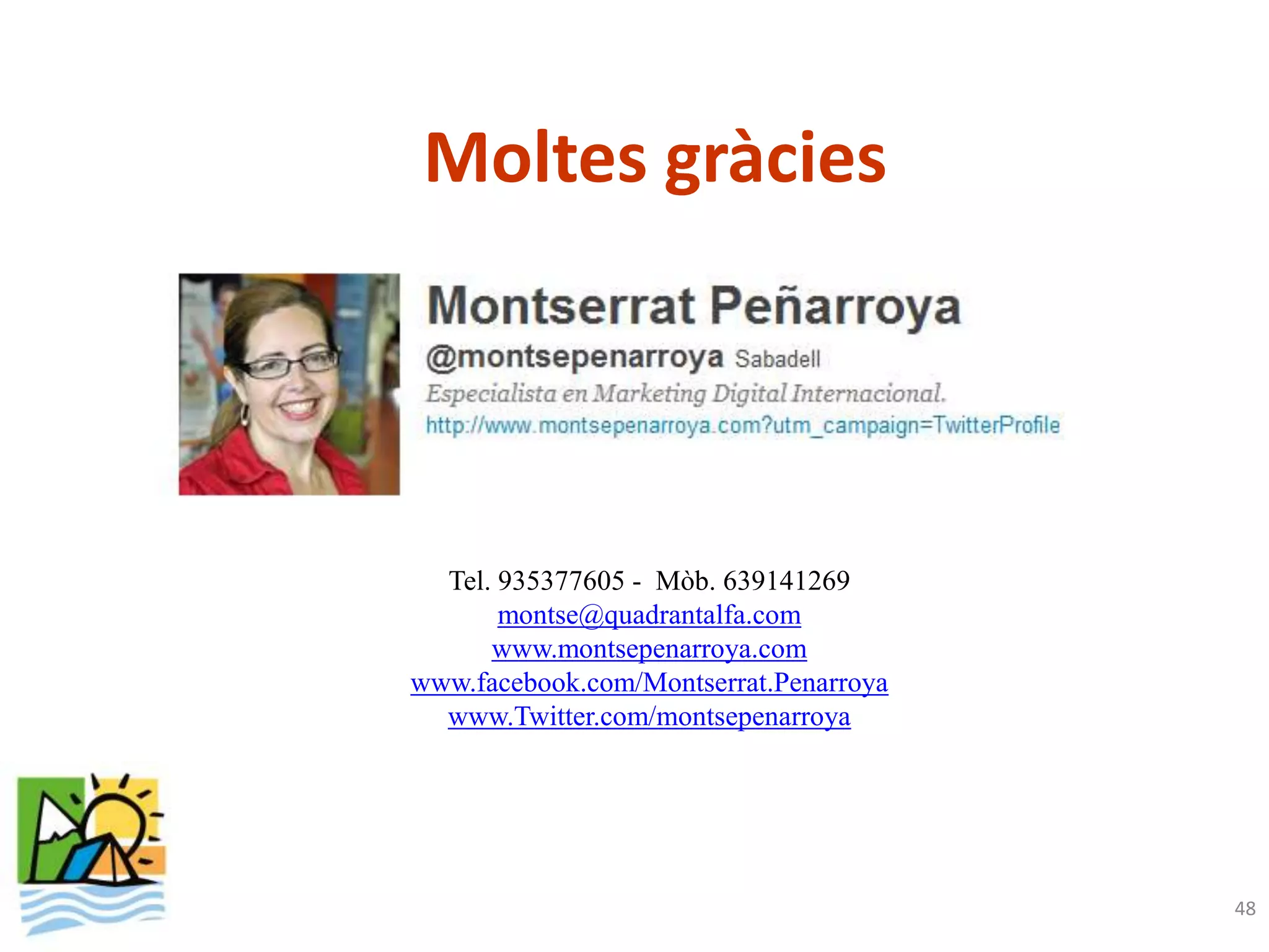 Moltes gràcies




  Tel. 935377605 - Mòb. 639141269
       montse@quadrantalfa.com
      www.montsepenarroya.com
www.facebook.com/Montserrat.Penarroya
  www.Twitter.com/montsepenarroya




                                        48
 