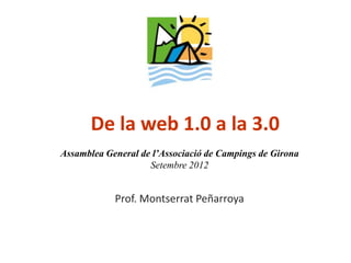 De la web 1.0 a la 3.0
Assamblea General de l’Associació de Campings de Girona
                    Setembre 2012


            Prof. Montserrat Peñarroya
 