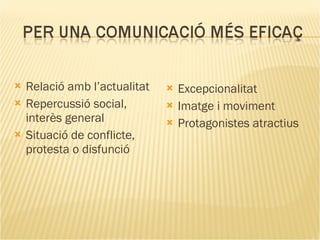 Relació amb l’actualitat Repercussió social, interès general Situació de conflicte, protesta o disfunció  Excepcionalitat Imatge i moviment Protagonistes atractius  