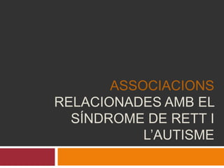Associacions RELACIONADES AMB EL SÍNDROME DE RETT I L’AUTISME 