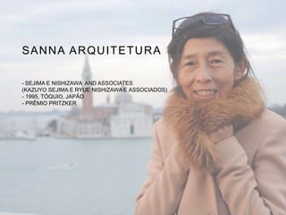 SANNA ARQUITETURA
- SEJIMA E NISHIZAWA AND ASSOCIATES
(KAZUYO SEJIMA E ​​RYUE NISHIZAWA E ASSOCIADOS)
- 1995, TÓQUIO, JAPÃO
- PRÊMIO PRITZKER
 