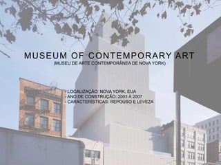 MUSEUM OF CONTEMPORARY ART
(MUSEU DE ARTE CONTEMPORÂNEA DE NOVA YORK)
- LOCALIZAÇÃO: NOVA YORK, EUA
- ANO DE CONSTRUÇÃO: 2003 À 2007
- CARACTERÍSTICAS: REPOUSO E LEVEZA
 