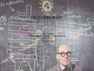 LE CORBUSIER
- 1887, SUIÇA
- ESCULTOR, PINTOR, ARQUITETO E
URBANISTA
- BAUHAUS
 