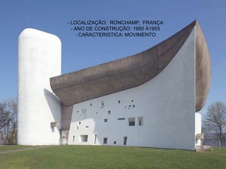 - LOCALIZAÇÃO: RONCHAMP, FRANÇA
- ANO DE CONSTRUÇÃO: 1950 À1955
- CARACTERISTICA: MOVIMENTO
 