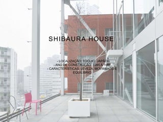 SHIBAURA HOUSE
- LOCALIZAÇÃO: TÓQUIO, JAPÃO
- ANO DE CONSTRUÇÃO: 1995 À 1997
- CARACTERÍSTICAS: LEVEZA, MOVIMENTO E
EQUILÍBRIO
 