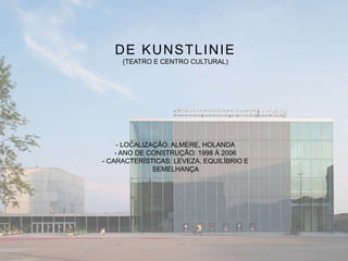 DE KUNSTLINIE
(TEATRO E CENTRO CULTURAL)
- LOCALIZAÇÃO: ALMERE, HOLANDA
- ANO DE CONSTRUÇÃO: 1998 À 2006
- CARACTERÍSTICAS: LEVEZA, EQUILÍBRIO E
SEMELHANÇA
 