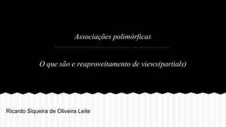 Associações polimórficas

O que são e reaproveitamento de views(partials)

Ricardo Siqueira de Oliveira Leite

 