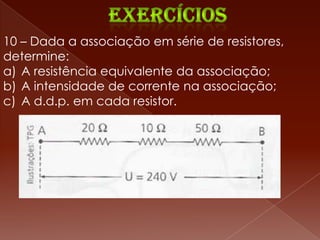 10 – Dada a associação em série de resistores,
determine:
a) A resistência equivalente da associação;
b) A intensidade de corrente na associação;
c) A d.d.p. em cada resistor.
 