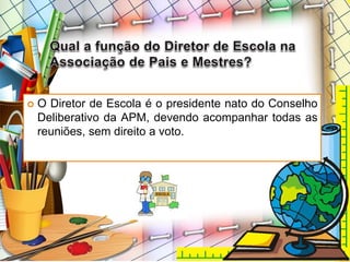  O Diretor de Escola é o presidente nato do Conselho
Deliberativo da APM, devendo acompanhar todas as
reuniões, sem direito a voto.
 