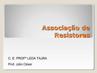 Associação de
Resistores

C. E. PROFª LEDA TAJRA
Prof. Júlio César

 