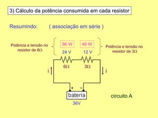 3) Cálculo da potência consumida em cada resistor
Resumindo: ( associação em série )
6W 3W
36V
ii
24 V 12 V
96 W 48 W
circuito A
Potência e tensão no
resistor de 3W
Potência e tensão no
resistor de 6W
 