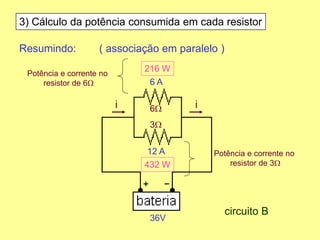 3) Cálculo da potência consumida em cada resistor
Resumindo: ( associação em paralelo )
6W
3W
36V
ii
6 A
12 A
216 W
432 W
circuito B
Potência e corrente no
resistor de 3W
Potência e corrente no
resistor de 6W
 