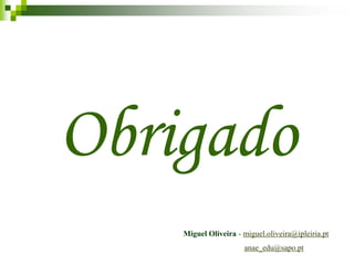 Obrigado
    Miguel Oliveira - miguel.oliveira@ipleiria.pt
                      anae_edu@sapo.pt
 
