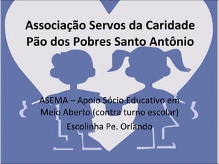 Associação Servos da Caridade Pão dos Pobres Santo Antônio ASEMA – Apoio Sócio Educativo em Meio Aberto (contra turno escolar) Escolinha Pe. Orlando 