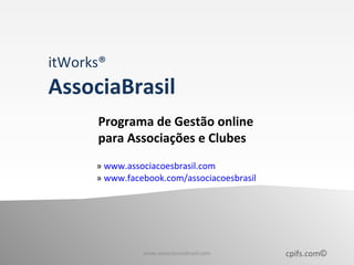 itWorks®
AssociaBrasil
      Programa de Gestão online
      para Associações e Clubes
      » www.associacoesbrasil.com
      » www.facebook.com/associacoesbrasil




                www.associacoesbrasil.com    cpifs.com©
 
