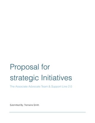  
Submitted By: Tremaine Smith
Proposal for
strategic Initiatives
The Associate Advocate Team & Support Line 2.0
 