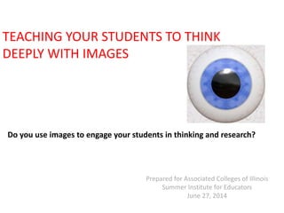 Do you use images to engage your students in thinking and research?
TEACHING YOUR STUDENTS TO THINK
DEEPLY WITH IMAGES
Prepared for Associated Colleges of Illinois
Summer Institute for Educators
June 27, 2014
 
