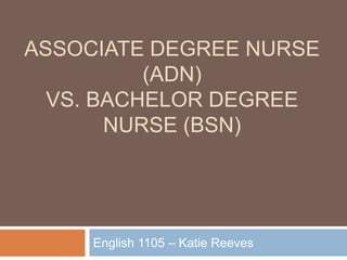 Associate Degree Nurse (ADn)vs. Bachelor Degree Nurse (Bsn) English 1105 – Katie Reeves 