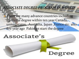 ASSOCIATE DEGREE PROGRAM IN WORLD
 There are many advance countries including
starts the degree within ten year Canada,
united states, Australia, Japan ,France etc. also
few year ago Pakistan start the degree.
 
